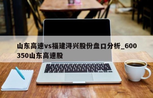 山东高速vs福建浔兴股份盘口分析_600350山东高速股