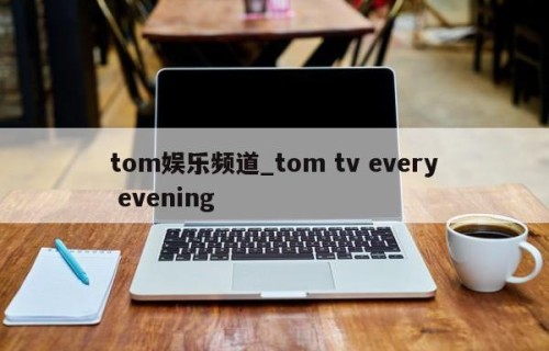 tom娱乐频道_tom tv every evening