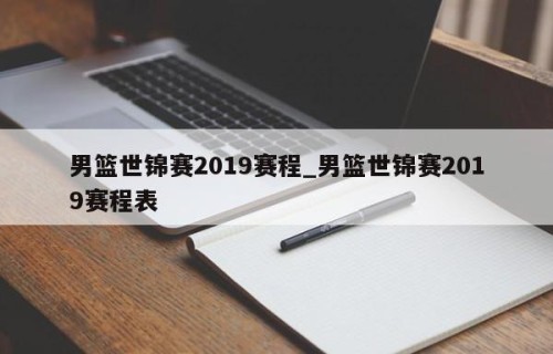 男篮世锦赛2019赛程_男篮世锦赛2019赛程表