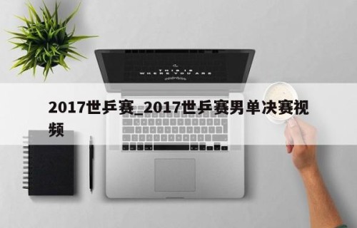 2017世乒赛_2017世乒赛男单决赛视频