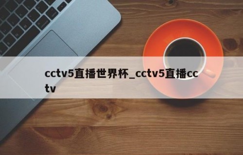 cctv5直播世界杯_cctv5直播cctv
