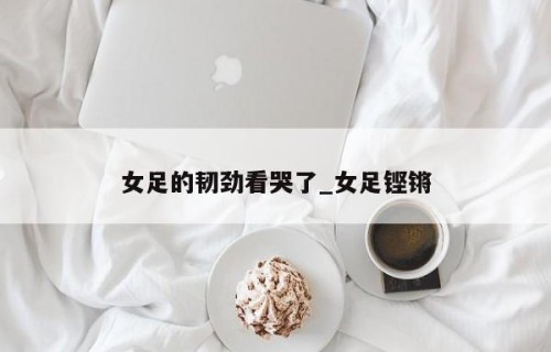 女足的韧劲看哭了_女足铿锵