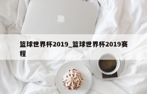 篮球世界杯2019_篮球世界杯2019赛程