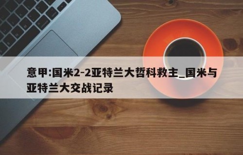 意甲:国米2-2亚特兰大哲科救主_国米与亚特兰大交战记录