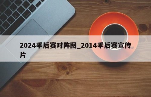 2024季后赛对阵图_2014季后赛宣传片