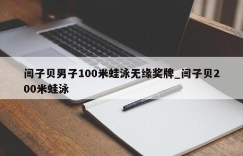 闫子贝男子100米蛙泳无缘奖牌_闫子贝200米蛙泳