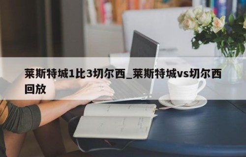 莱斯特城1比3切尔西_莱斯特城vs切尔西回放