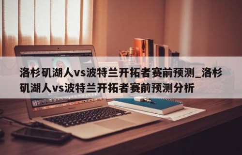 洛杉矶湖人vs波特兰开拓者赛前预测_洛杉矶湖人vs波特兰开拓者赛前预测分析