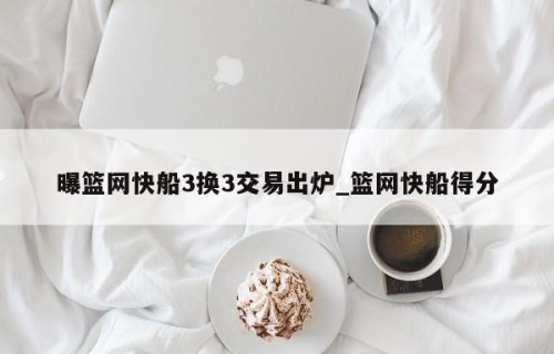 曝篮网快船3换3交易出炉_篮网快船得分