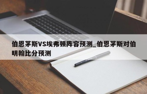 伯恩茅斯VS埃弗顿阵容预测_伯恩茅斯对伯明翰比分预测