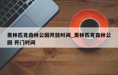 奥林匹克森林公园开放时间_奥林匹克森林公园 开门时间
