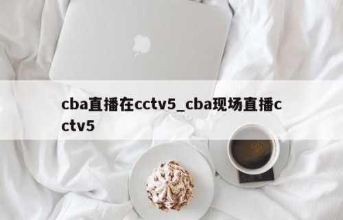 cba直播在cctv5_cba现场直播cctv5