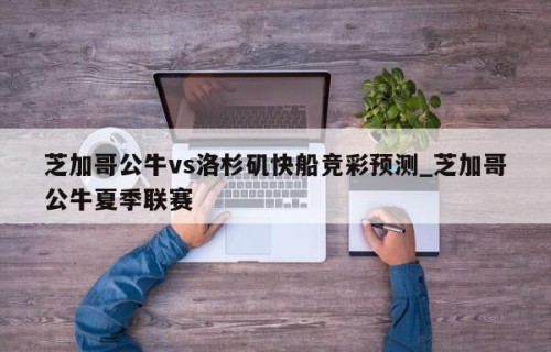 芝加哥公牛vs洛杉矶快船竞彩预测_芝加哥公牛夏季联赛