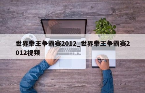 世界拳王争霸赛2012_世界拳王争霸赛2012视频