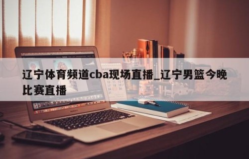 辽宁体育频道cba现场直播_辽宁男篮今晚比赛直播
