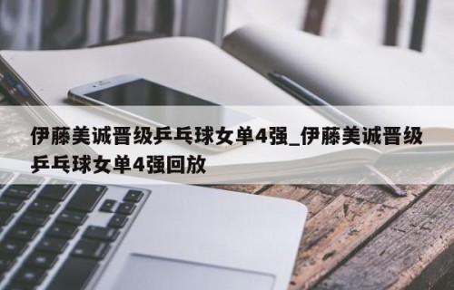 伊藤美诚晋级乒乓球女单4强_伊藤美诚晋级乒乓球女单4强回放