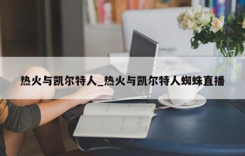 热火与凯尔特人_热火与凯尔特人蜘蛛直播