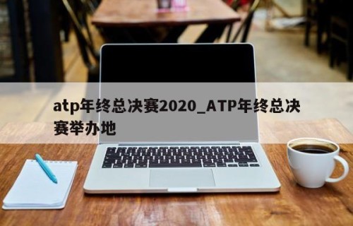 atp年终总决赛2020_ATP年终总决赛举办地