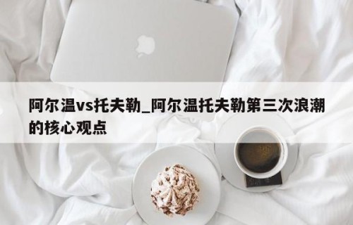 阿尔温vs托夫勒_阿尔温托夫勒第三次浪潮的核心观点