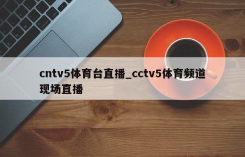 cntv5体育台直播_cctv5体育频道现场直播