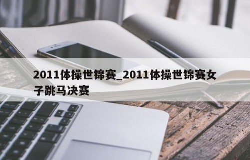 2011体操世锦赛_2011体操世锦赛女子跳马决赛