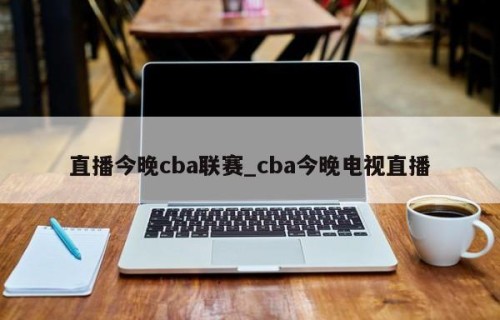 直播今晚cba联赛_cba今晚电视直播