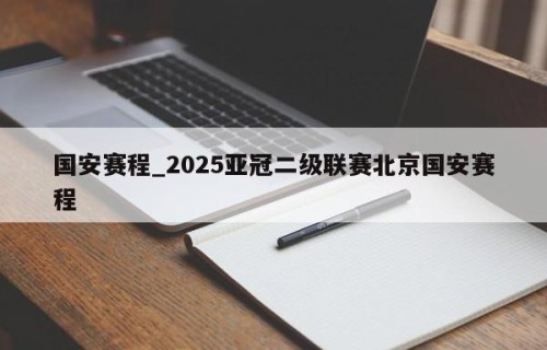 国安赛程_2025亚冠二级联赛北京国安赛程