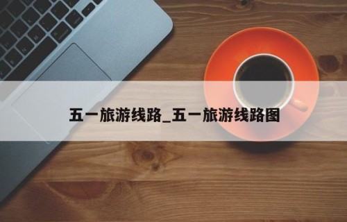 五一旅游线路_五一旅游线路图