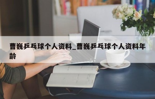 曹巍乒乓球个人资料_曹巍乒乓球个人资料年龄