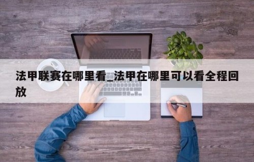 法甲联赛在哪里看_法甲在哪里可以看全程回放