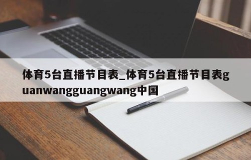 体育5台直播节目表_体育5台直播节目表guanwangguangwang中国