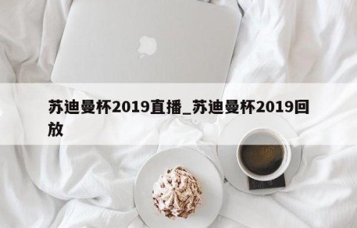 苏迪曼杯2019直播_苏迪曼杯2019回放