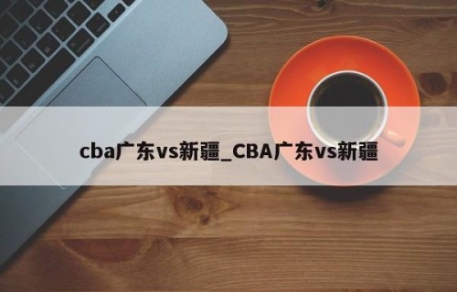 cba广东vs新疆_CBA广东vs新疆