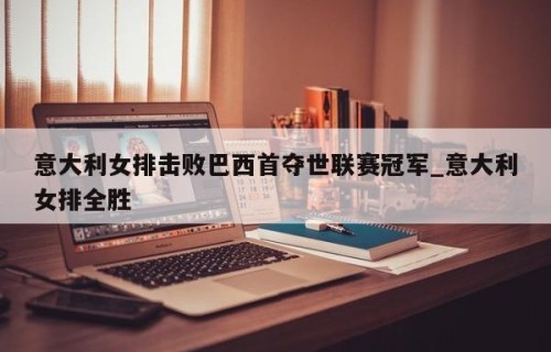 意大利女排击败巴西首夺世联赛冠军_意大利女排全胜
