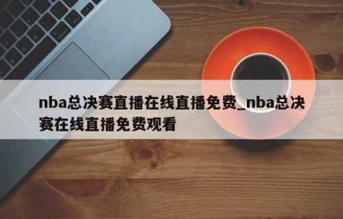 nba总决赛直播在线直播免费_nba总决赛在线直播免费观看