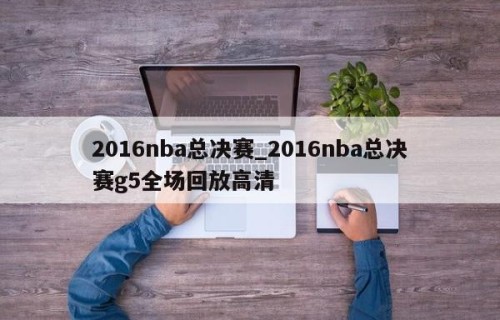 2016nba总决赛_2016nba总决赛g5全场回放高清