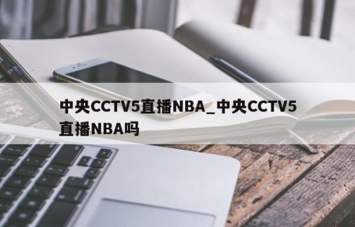 中央CCTV5直播NBA_中央CCTV5直播NBA吗