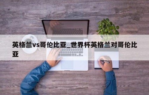 英格兰vs哥伦比亚_世界杯英格兰对哥伦比亚