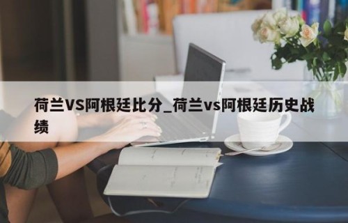 荷兰VS阿根廷比分_荷兰vs阿根廷历史战绩