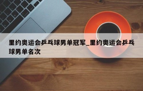 里约奥运会乒乓球男单冠军_里约奥运会乒乓球男单名次