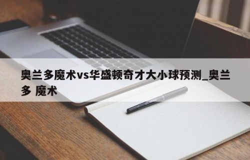 奥兰多魔术vs华盛顿奇才大小球预测_奥兰多 魔术
