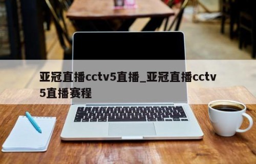 亚冠直播cctv5直播_亚冠直播cctv5直播赛程