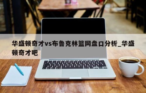 华盛顿奇才vs布鲁克林篮网盘口分析_华盛顿奇才吧