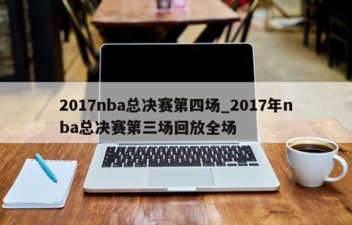 2017nba总决赛第四场_2017年nba总决赛第三场回放全场