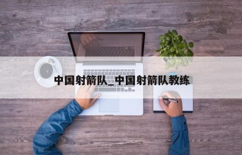 中国射箭队_中国射箭队教练