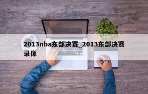 2013nba东部决赛_2013东部决赛录像