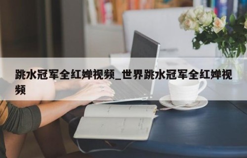 跳水冠军全红婵视频_世界跳水冠军全红婵视频