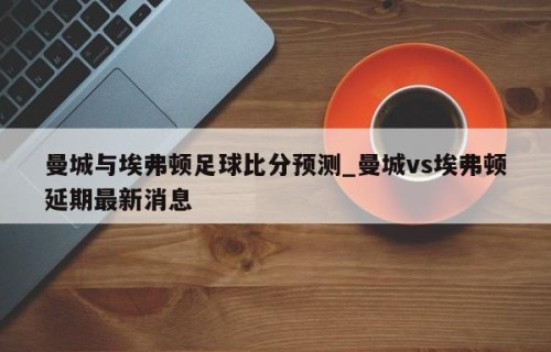 曼城与埃弗顿足球比分预测_曼城vs埃弗顿延期最新消息