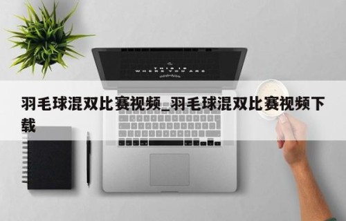 羽毛球混双比赛视频_羽毛球混双比赛视频下载