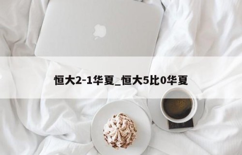 恒大2-1华夏_恒大5比0华夏